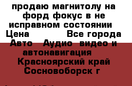 продаю магнитолу на форд-фокус в не исправном состоянии › Цена ­ 2 000 - Все города Авто » Аудио, видео и автонавигация   . Красноярский край,Сосновоборск г.